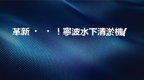 革新！寧波水下清淤機(jī)器人助力管道暢通，誰(shuí)是淤泥的克星？